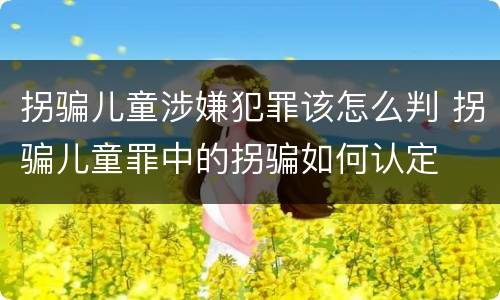 拐骗儿童涉嫌犯罪该怎么判 拐骗儿童罪中的拐骗如何认定
