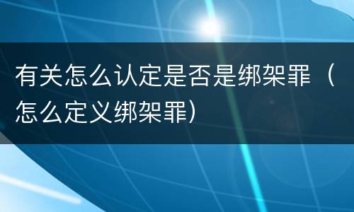 有关怎么认定是否是绑架罪（怎么定义绑架罪）