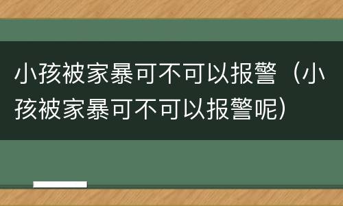 小孩被家暴可不可以报警（小孩被家暴可不可以报警呢）
