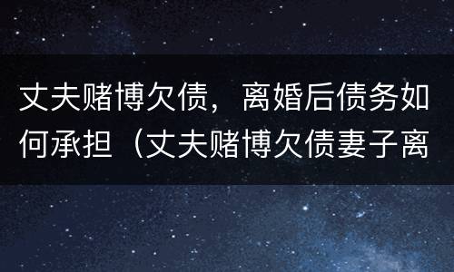 丈夫赌博欠债，离婚后债务如何承担（丈夫赌博欠债妻子离婚也要承担债务吗）