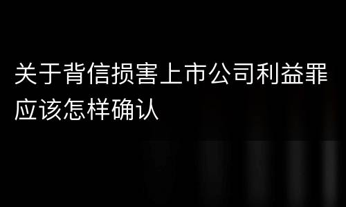 关于背信损害上市公司利益罪应该怎样确认