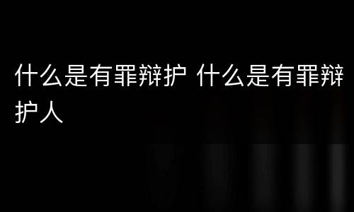 什么是有罪辩护 什么是有罪辩护人