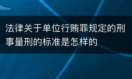 法律关于单位行贿罪规定的刑事量刑的标准是怎样的
