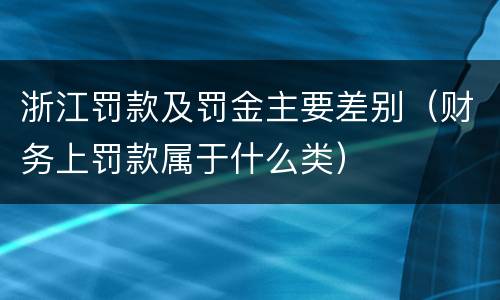 浙江罚款及罚金主要差别（财务上罚款属于什么类）