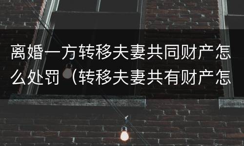 离婚一方转移夫妻共同财产怎么处罚（转移夫妻共有财产怎么处罚）