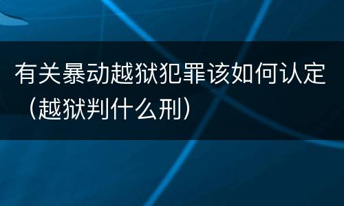 有关暴动越狱犯罪该如何认定（越狱判什么刑）