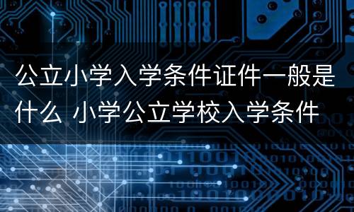 公立小学入学条件证件一般是什么 小学公立学校入学条件