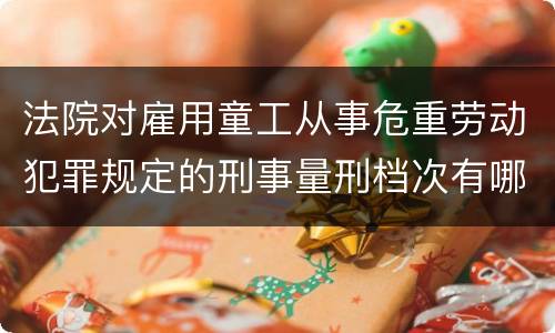 法院对雇用童工从事危重劳动犯罪规定的刑事量刑档次有哪些