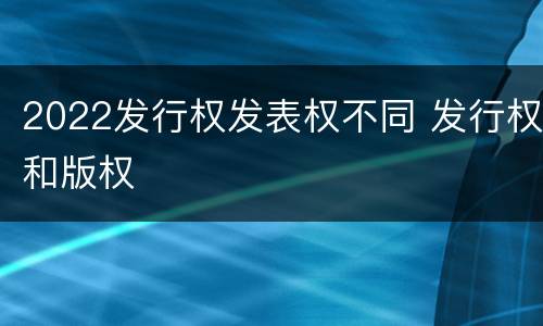 2022发行权发表权不同 发行权和版权