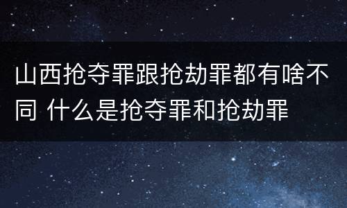 山西抢夺罪跟抢劫罪都有啥不同 什么是抢夺罪和抢劫罪