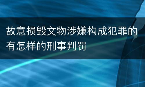 故意损毁文物涉嫌构成犯罪的有怎样的刑事判罚