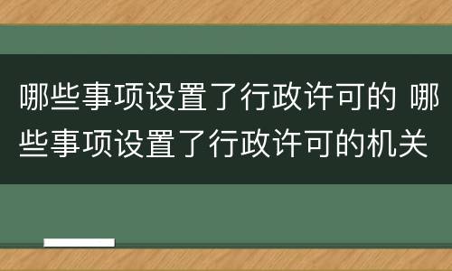 哪些事项设置了行政许可的 哪些事项设置了行政许可的机关