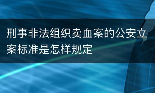 刑事非法组织卖血案的公安立案标准是怎样规定