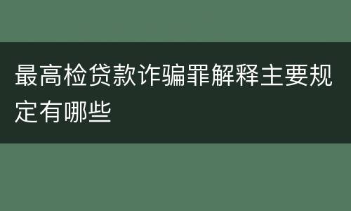 最高检贷款诈骗罪解释主要规定有哪些