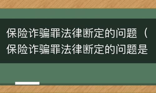 保险诈骗罪法律断定的问题（保险诈骗罪法律断定的问题是）