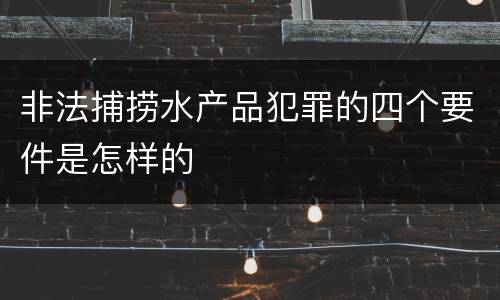 非法捕捞水产品犯罪的四个要件是怎样的