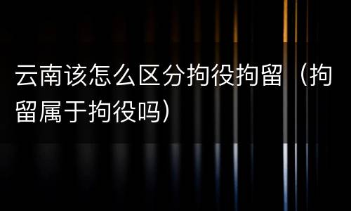 云南该怎么区分拘役拘留（拘留属于拘役吗）