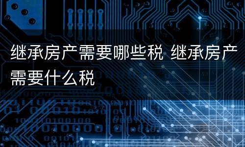 继承房产需要哪些税 继承房产需要什么税