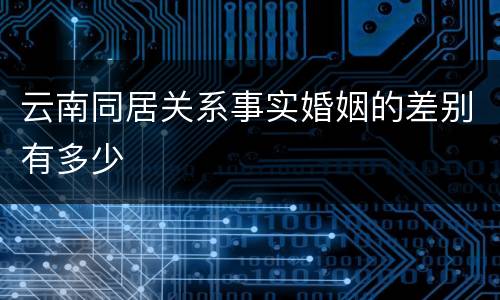云南同居关系事实婚姻的差别有多少