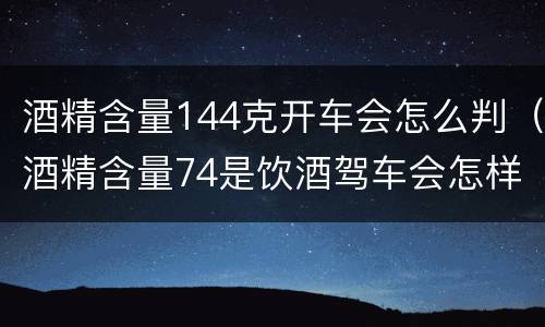 酒精含量144克开车会怎么判（酒精含量74是饮酒驾车会怎样处罚）