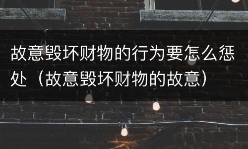故意毁坏财物的行为要怎么惩处（故意毁坏财物的故意）