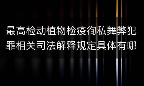 最高检动植物检疫徇私舞弊犯罪相关司法解释规定具体有哪些重要内容