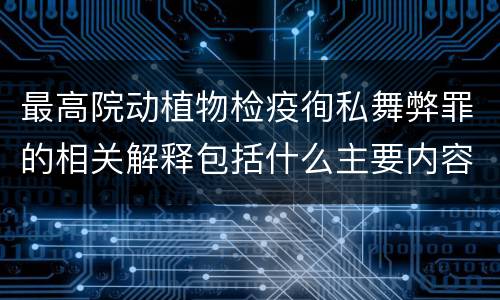 最高院动植物检疫徇私舞弊罪的相关解释包括什么主要内容