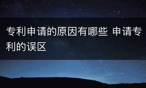 专利申请的原因有哪些 申请专利的误区