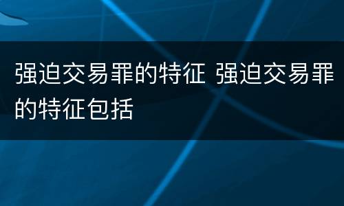 强迫交易罪的特征 强迫交易罪的特征包括