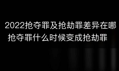 2022抢夺罪及抢劫罪差异在哪 抢夺罪什么时候变成抢劫罪
