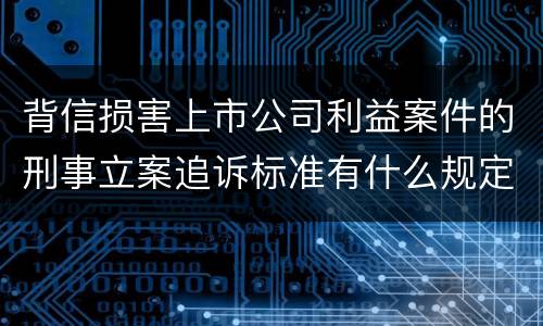 背信损害上市公司利益案件的刑事立案追诉标准有什么规定