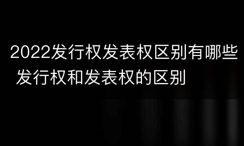 2022发行权发表权区别有哪些 发行权和发表权的区别
