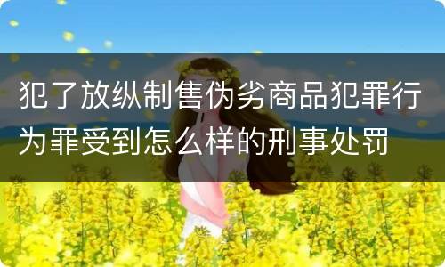 犯了放纵制售伪劣商品犯罪行为罪受到怎么样的刑事处罚