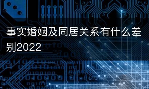 事实婚姻及同居关系有什么差别2022