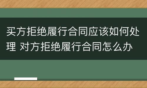 买方拒绝履行合同应该如何处理 对方拒绝履行合同怎么办