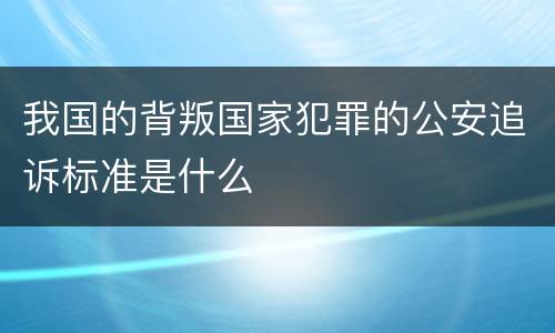我国的背叛国家犯罪的公安追诉标准是什么