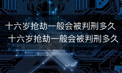 十六岁抢劫一般会被判刑多久 十六岁抢劫一般会被判刑多久呢