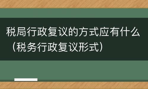 税局行政复议的方式应有什么（税务行政复议形式）