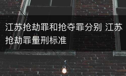 江苏抢劫罪和抢夺罪分别 江苏抢劫罪量刑标准