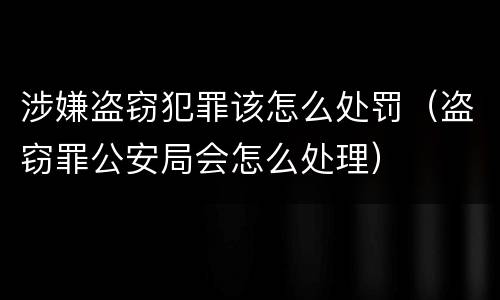 涉嫌盗窃犯罪该怎么处罚（盗窃罪公安局会怎么处理）
