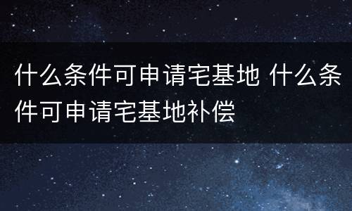 什么条件可申请宅基地 什么条件可申请宅基地补偿