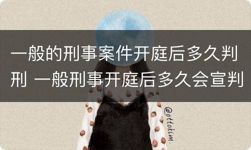 一般的刑事案件开庭后多久判刑 一般刑事开庭后多久会宣判