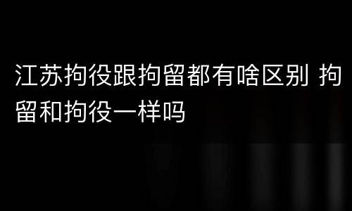 江苏拘役跟拘留都有啥区别 拘留和拘役一样吗