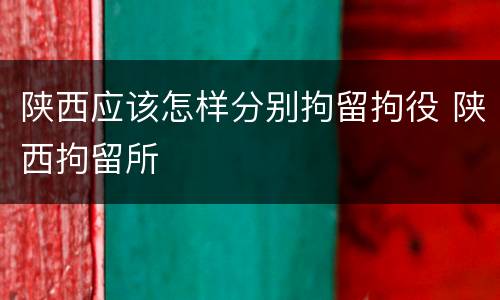 陕西应该怎样分别拘留拘役 陕西拘留所
