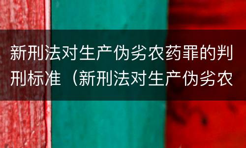 新刑法对生产伪劣农药罪的判刑标准（新刑法对生产伪劣农药罪的判刑标准是）