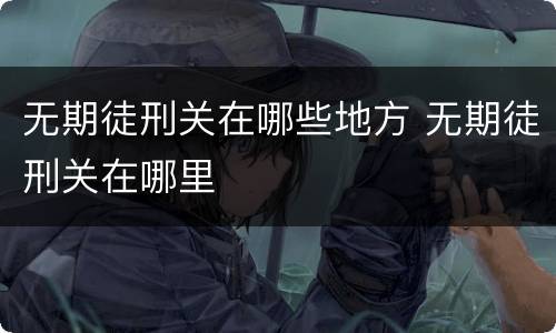 无期徒刑关在哪些地方 无期徒刑关在哪里