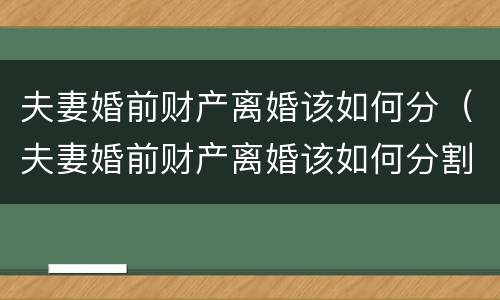 夫妻婚前财产离婚该如何分（夫妻婚前财产离婚该如何分割）