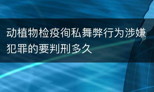 动植物检疫徇私舞弊行为涉嫌犯罪的要判刑多久