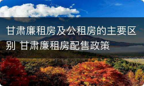 甘肃廉租房及公租房的主要区别 甘肃廉租房配售政策