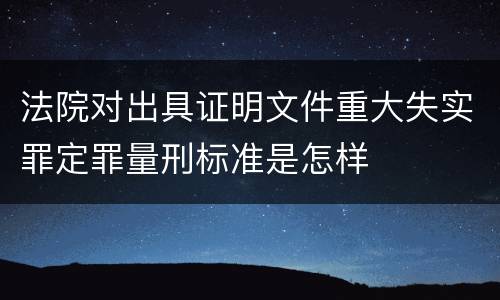 法院对出具证明文件重大失实罪定罪量刑标准是怎样